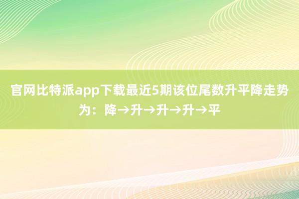 官网比特派app下载最近5期该位尾数升平降走势为：降→升→升→升→平