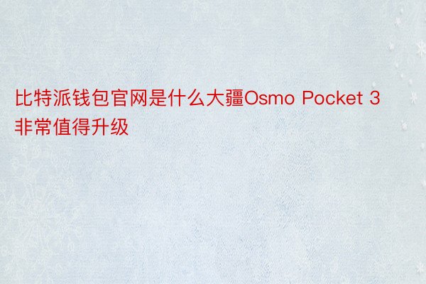 比特派钱包官网是什么大疆Osmo Pocket 3非常值得升级