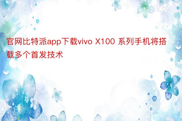 官网比特派app下载vivo X100 系列手机将搭载多个首发技术