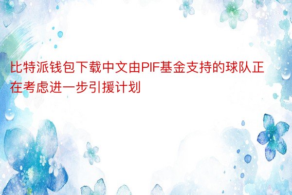 比特派钱包下载中文由PIF基金支持的球队正在考虑进一步引援计划
