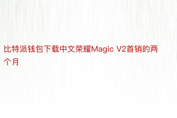 比特派钱包下载中文荣耀Magic V2首销的两个月