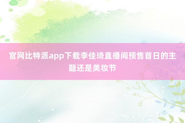 官网比特派app下载李佳琦直播间预售首日的主题还是美妆节