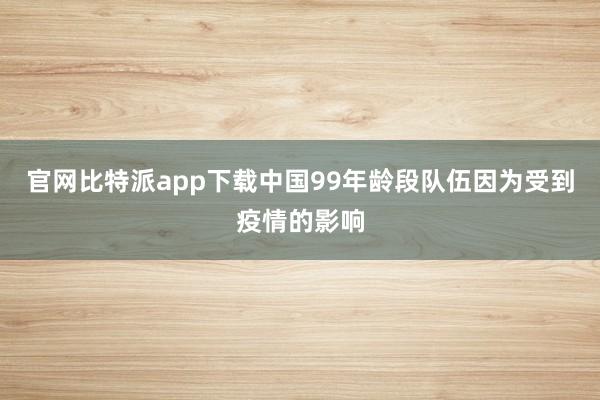 官网比特派app下载中国99年龄段队伍因为受到疫情的影响