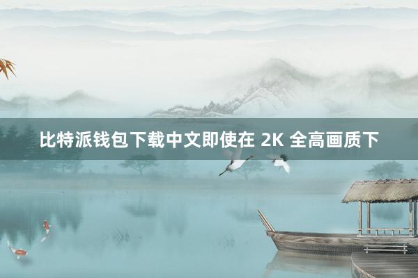 比特派钱包下载中文即使在 2K 全高画质下