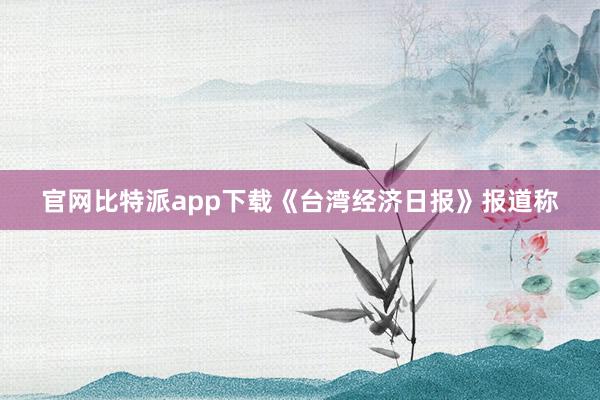 官网比特派app下载《台湾经济日报》报道称