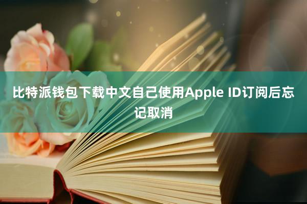 比特派钱包下载中文自己使用Apple ID订阅后忘记取消