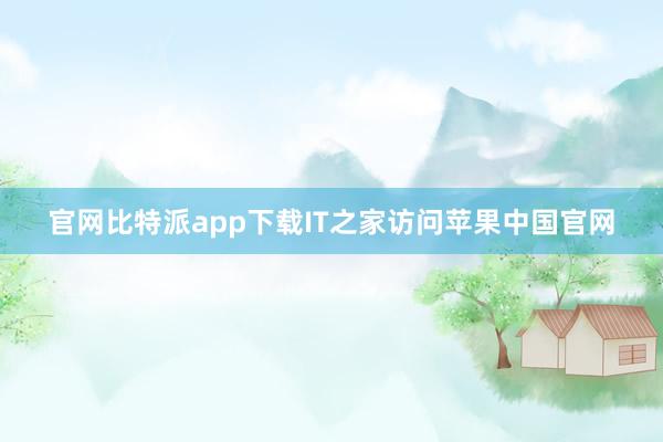 官网比特派app下载IT之家访问苹果中国官网