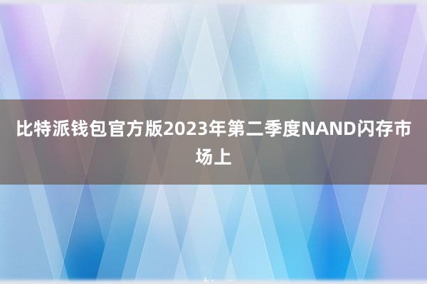 比特派钱包官方版2023年第二季度NAND闪存市场上