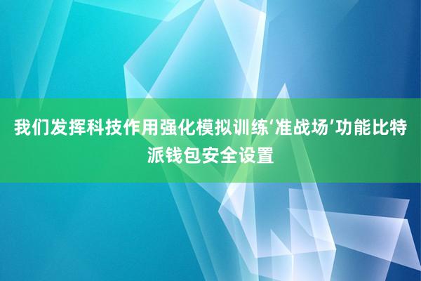 我们发挥科技作用强化模拟训练‘准战场’功能比特派钱包安全设置