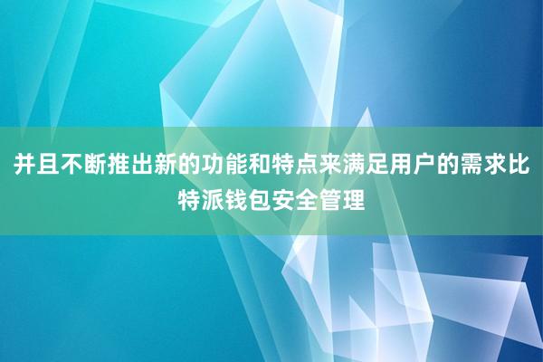 并且不断推出新的功能和特点来满足用户的需求比特派钱包安全管理