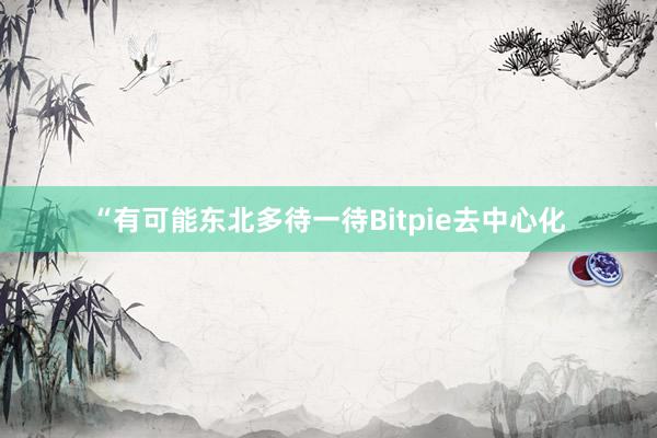 “有可能东北多待一待Bitpie去中心化