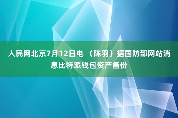 人民网北京7月12日电 （陈羽）据国防部网站消息比特派钱包资产备份