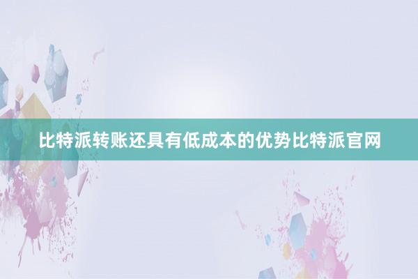 比特派转账还具有低成本的优势比特派官网