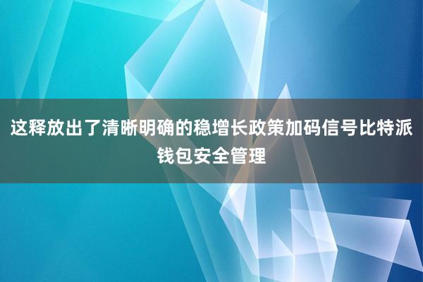 这释放出了清晰明确的稳增长政策加码信号比特派钱包安全管理