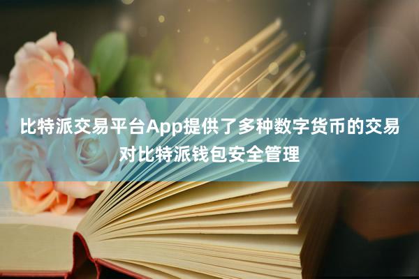 比特派交易平台App提供了多种数字货币的交易对比特派钱包安全管理