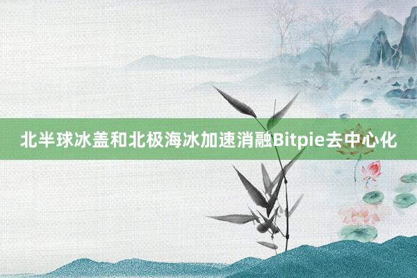 北半球冰盖和北极海冰加速消融Bitpie去中心化