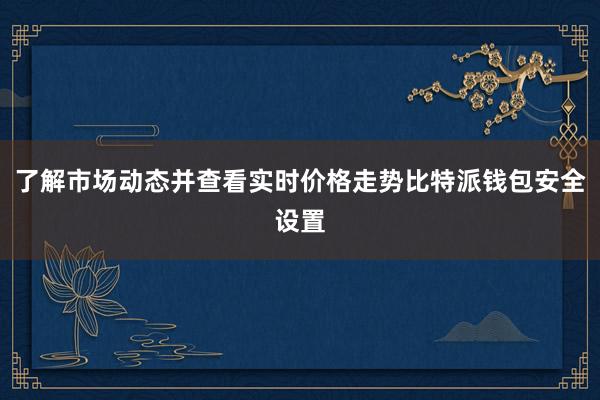 了解市场动态并查看实时价格走势比特派钱包安全设置