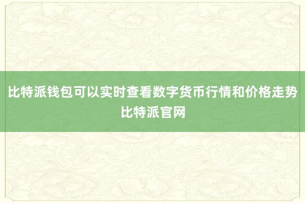 比特派钱包可以实时查看数字货币行情和价格走势比特派官网