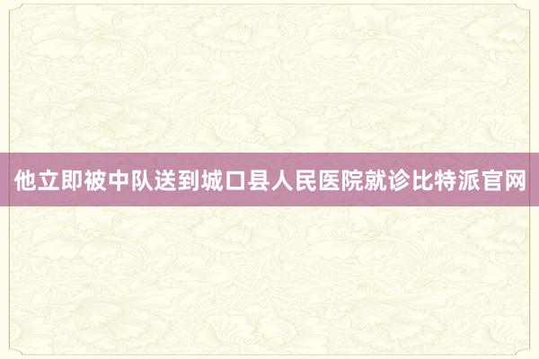 他立即被中队送到城口县人民医院就诊比特派官网