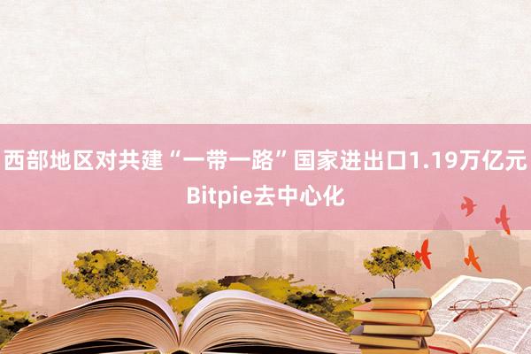 西部地区对共建“一带一路”国家进出口1.19万亿元Bitpie去中心化