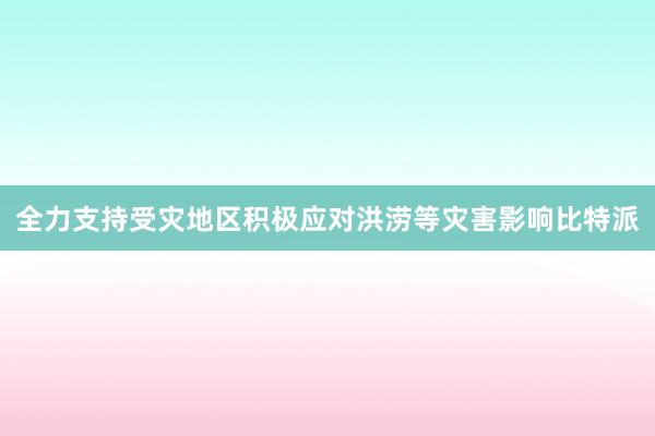 全力支持受灾地区积极应对洪涝等灾害影响比特派