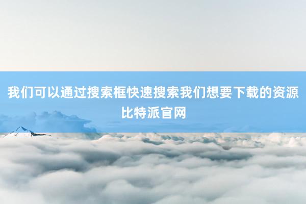 我们可以通过搜索框快速搜索我们想要下载的资源比特派官网