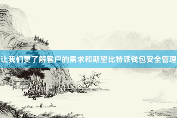 让我们更了解客户的需求和期望比特派钱包安全管理