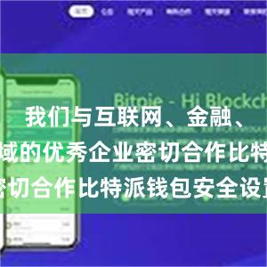 我们与互联网、金融、教育等领域的优秀企业密切合作比特派钱包安全设置